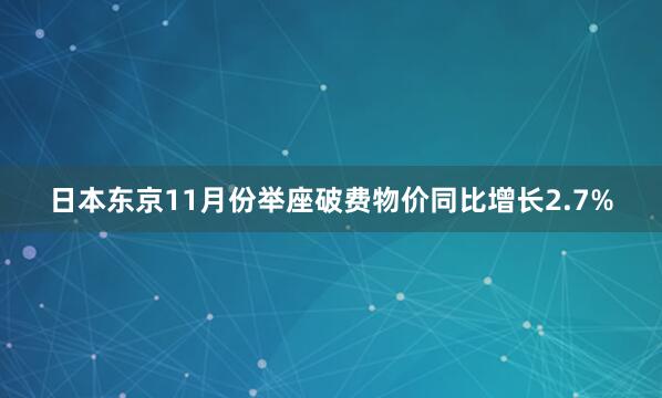 日本东京11月份举座破费物价同比增长2.7%